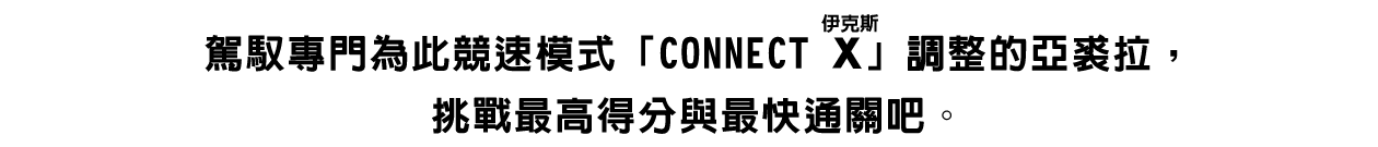 駕馭專門為此競速模式「CONNECT X（ルビ：伊克斯）」調整的亞裘拉，挑戰最高得分與最快通關吧。