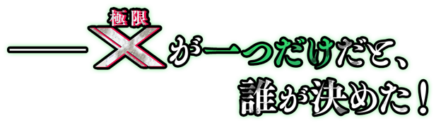 ――“Ｘ”（ルビ：極限）が一つだけだと、誰が決めた！