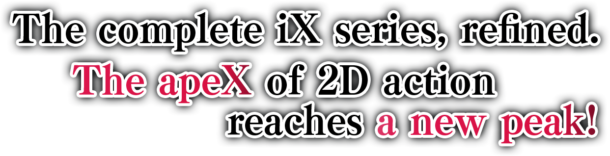 The complete iX series, refined. The apeX of 2D action reaches a new peak! 