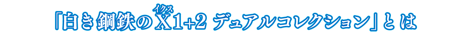 「白き鋼鉄のX（ルビ：イクス）1+2 デュアルコレクション」とは