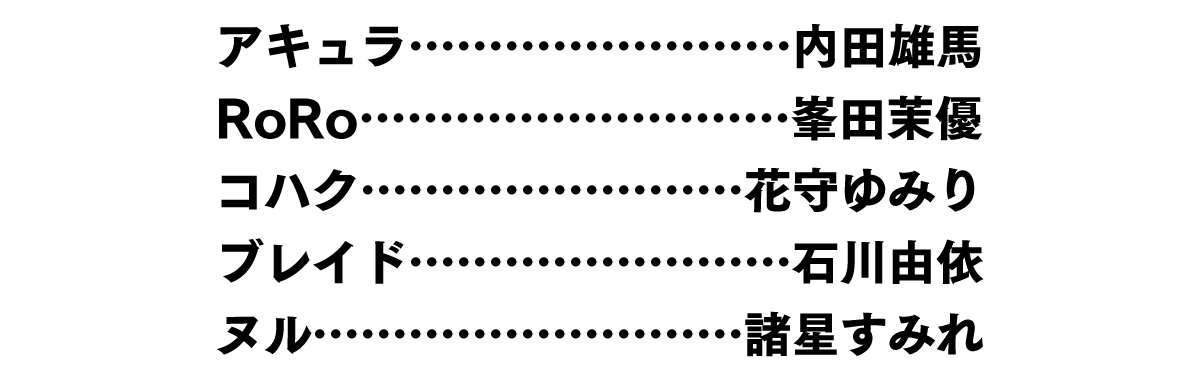 アキュラ … 内田雄馬/RoRo … 峯田茉優/コハク … 花守ゆみり/ブレイド … 石川由依/ヌル … 諸星すみれ