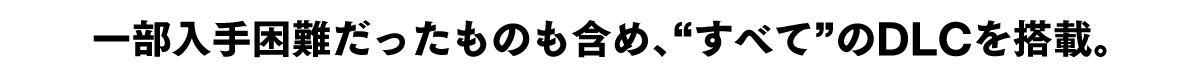 一部入手困難だったものも含め、“すべて”のDLCを搭載。