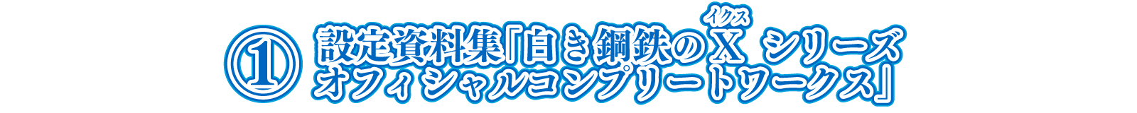 ①設定資料集「白き鋼鉄のX（イクス） シリーズ オフィシャルコンプリートワークス」