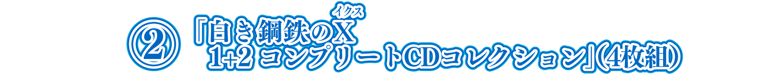②CD「白き鋼鉄のX（イクス） 1+2 コンプリートCDコレクション」（4枚組）