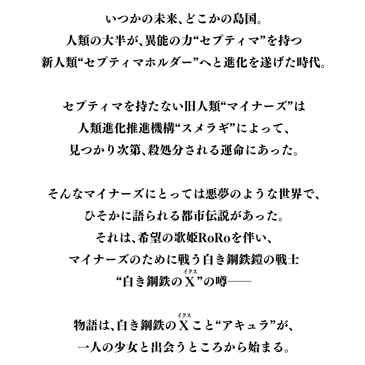いつかの未来、どこかの島国。人類の大半が、異能の力“セプティマ”を持つ新人類“セプティマホルダー”へと進化を遂げた時代。