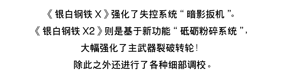 《银白钢铁X》强化了失控系统“暗影扳机”。《银白钢铁X2》则是基于新功能“砥砺粉碎系统”，大幅强化了主武器裂破转轮！
