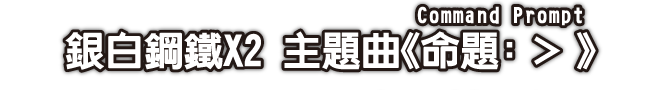 銀白鋼鐵X2 主題曲《命題：＞（Command Prompt）》