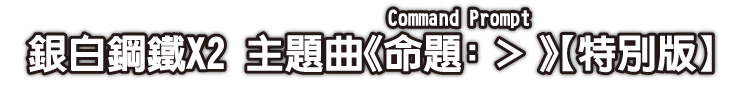 銀白鋼鐵X2 主題曲《命題：＞（Command Prompt）》【特別版】